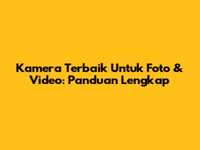Kamera Terbaik Untuk Foto & Video: Panduan Lengkap