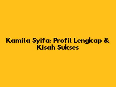 Kamila Syifa: Profil Lengkap & Kisah Sukses