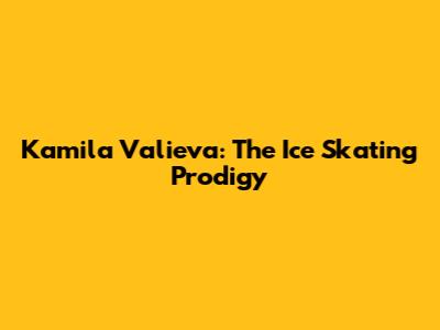 Kamila Valieva: The Ice Skating Prodigy