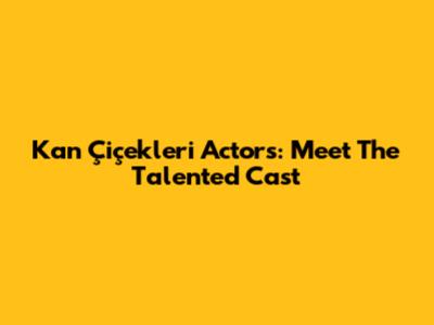 Kan Çiçekleri Actors: Meet The Talented Cast
