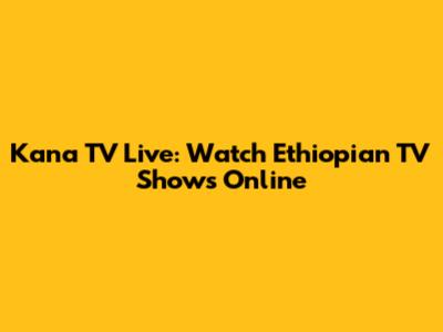 Kana TV Live: Watch Ethiopian TV Shows Online