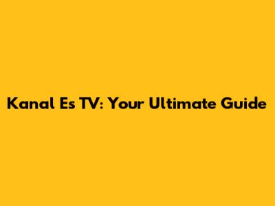 Kanal Es TV: Your Ultimate Guide