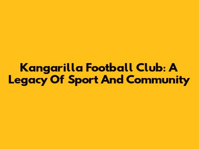 Kangarilla Football Club: A Legacy Of Sport And Community