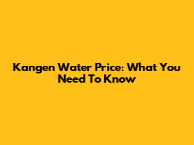 Kangen Water Price: What You Need To Know