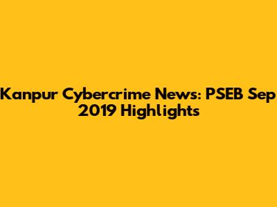 Kanpur Cybercrime News: PSEB Sep 2019 Highlights