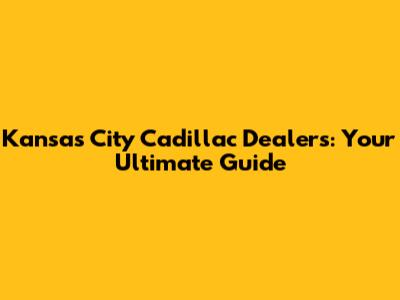 Kansas City Cadillac Dealers: Your Ultimate Guide