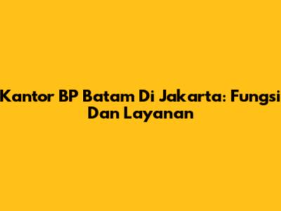 Kantor BP Batam Di Jakarta: Fungsi Dan Layanan
