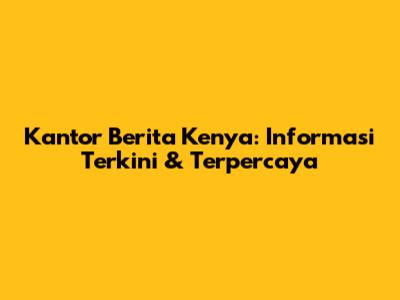 Kantor Berita Kenya: Informasi Terkini & Terpercaya