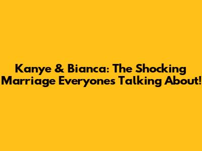 Kanye & Bianca: The Shocking Marriage Everyone's Talking About!