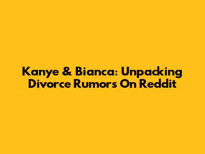 Kanye & Bianca: Unpacking Divorce Rumors On Reddit