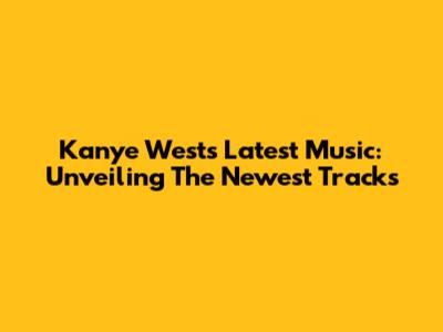 Kanye West's Latest Music: Unveiling The Newest Tracks