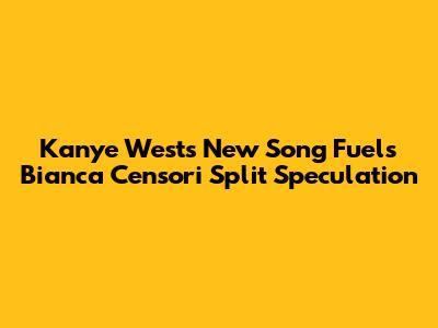 Kanye West's New Song Fuels Bianca Censori Split Speculation