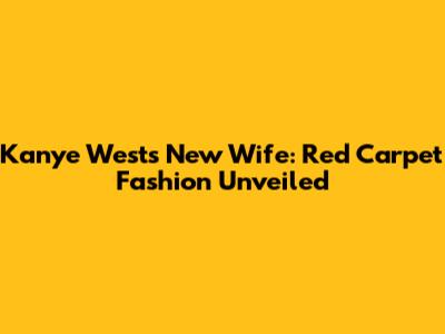 Kanye West's New Wife: Red Carpet Fashion Unveiled