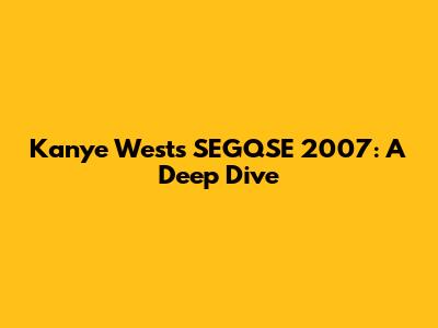 Kanye West's SEGQSE 2007: A Deep Dive