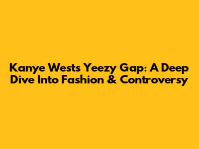 Kanye West's Yeezy Gap: A Deep Dive Into Fashion & Controversy