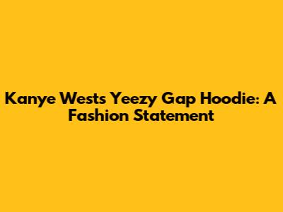 Kanye West's Yeezy Gap Hoodie: A Fashion Statement