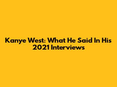 Kanye West: What He Said In His 2021 Interviews