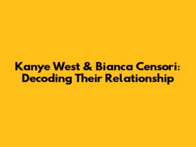 Kanye West & Bianca Censori: Decoding Their Relationship