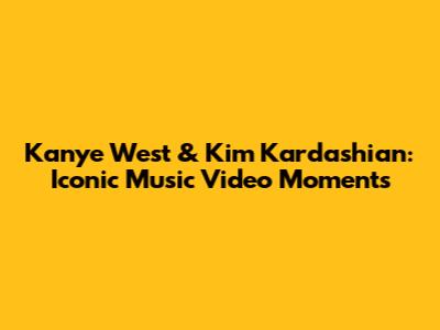 Kanye West & Kim Kardashian: Iconic Music Video Moments