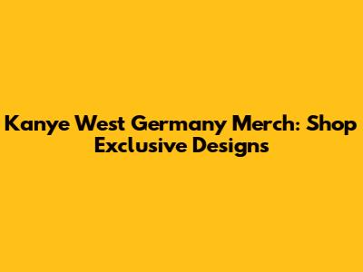 Kanye West Germany Merch: Shop Exclusive Designs