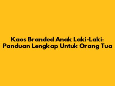 Kaos Branded Anak Laki-Laki: Panduan Lengkap Untuk Orang Tua