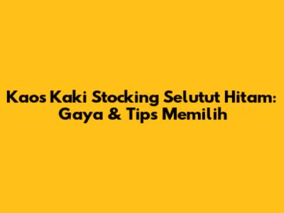Kaos Kaki Stocking Selutut Hitam: Gaya & Tips Memilih