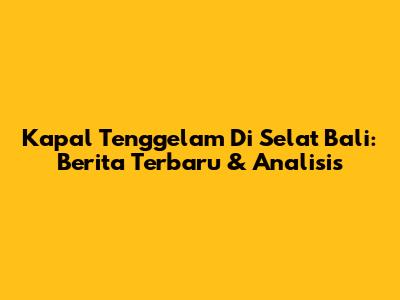Kapal Tenggelam Di Selat Bali: Berita Terbaru & Analisis