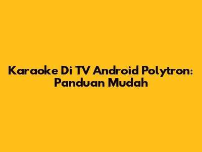 Karaoke Di TV Android Polytron: Panduan Mudah