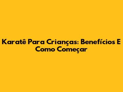 Karatê Para Crianças: Benefícios E Como Começar