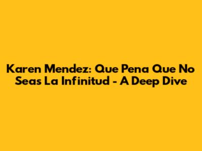 Karen Mendez: Que Pena Que No Seas La Infinitud - A Deep Dive