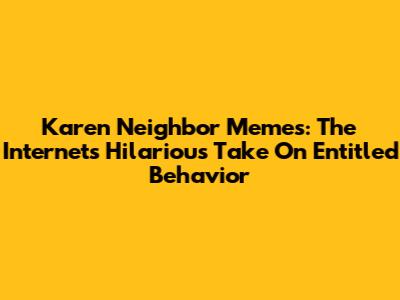 Karen Neighbor Memes: The Internet's Hilarious Take On Entitled Behavior