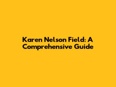 Karen Nelson Field: A Comprehensive Guide