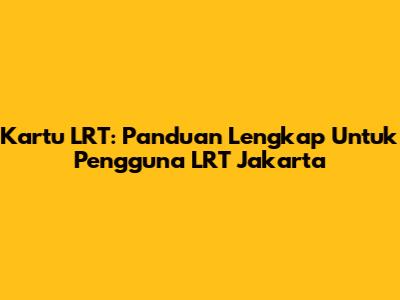 Kartu LRT: Panduan Lengkap Untuk Pengguna LRT Jakarta