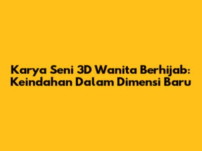 Karya Seni 3D Wanita Berhijab: Keindahan Dalam Dimensi Baru