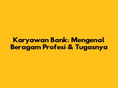 Karyawan Bank: Mengenal Beragam Profesi & Tugasnya