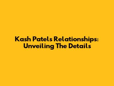 Kash Patel's Relationships: Unveiling The Details