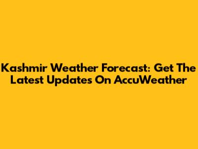 Kashmir Weather Forecast: Get The Latest Updates On AccuWeather