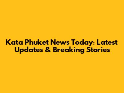 Kata Phuket News Today: Latest Updates & Breaking Stories