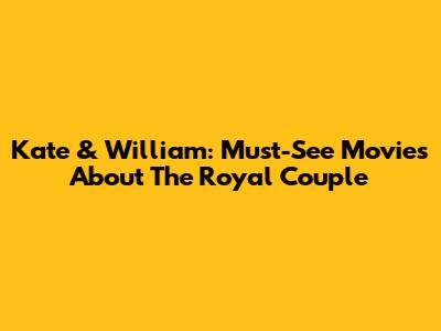 Kate & William: Must-See Movies About The Royal Couple