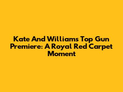 Kate And William's Top Gun Premiere: A Royal Red Carpet Moment