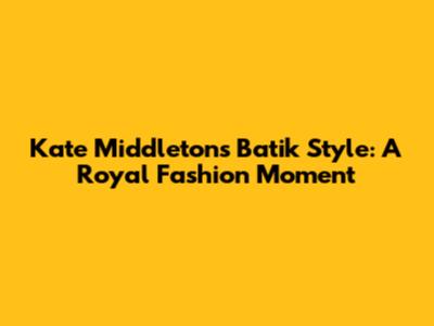 Kate Middleton's Batik Style: A Royal Fashion Moment