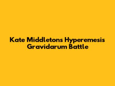 Kate Middleton's Hyperemesis Gravidarum Battle