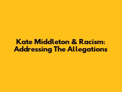 Kate Middleton & Racism: Addressing The Allegations
