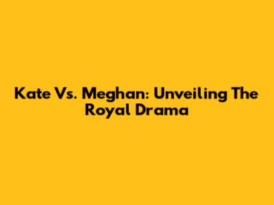 Kate Vs. Meghan: Unveiling The Royal Drama