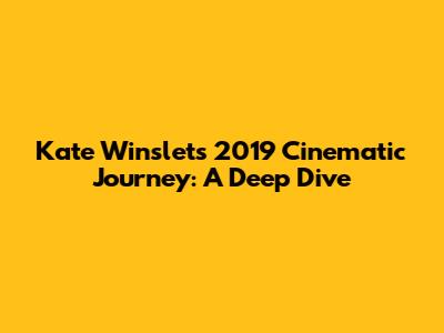 Kate Winslet's 2019 Cinematic Journey: A Deep Dive