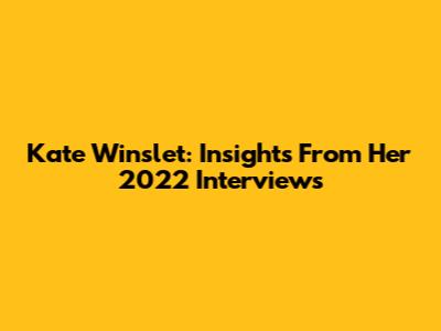 Kate Winslet: Insights From Her 2022 Interviews