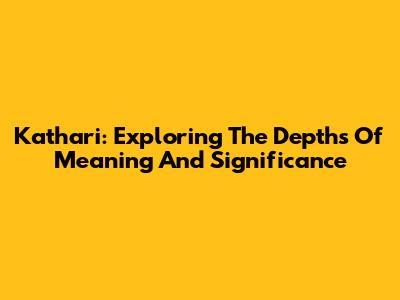 Kathari: Exploring The Depths Of Meaning And Significance