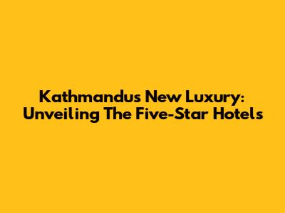Kathmandu's New Luxury: Unveiling The Five-Star Hotels