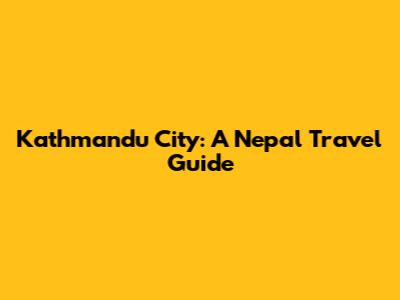 Kathmandu City: A Nepal Travel Guide