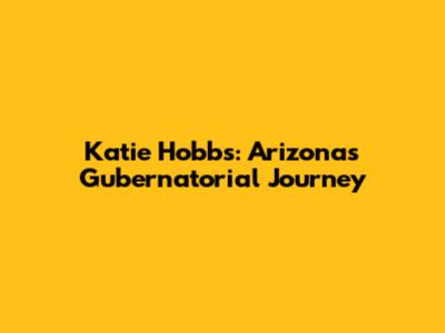 Katie Hobbs: Arizona's Gubernatorial Journey